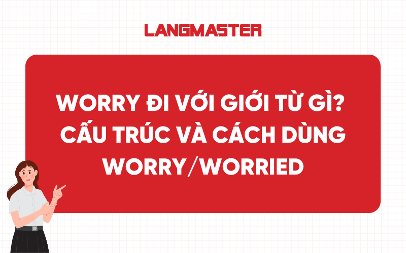 Worry đi với giới từ gì? Cấu trúc và cách dùng Worry/Worried